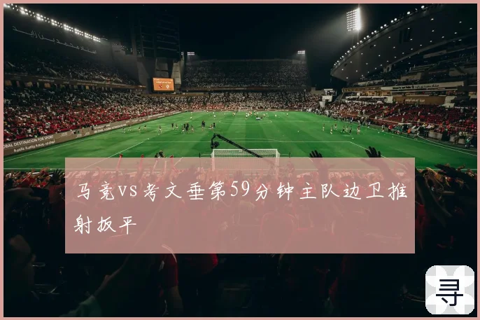 马竞vs考文垂第59分钟主队边卫推射扳平
