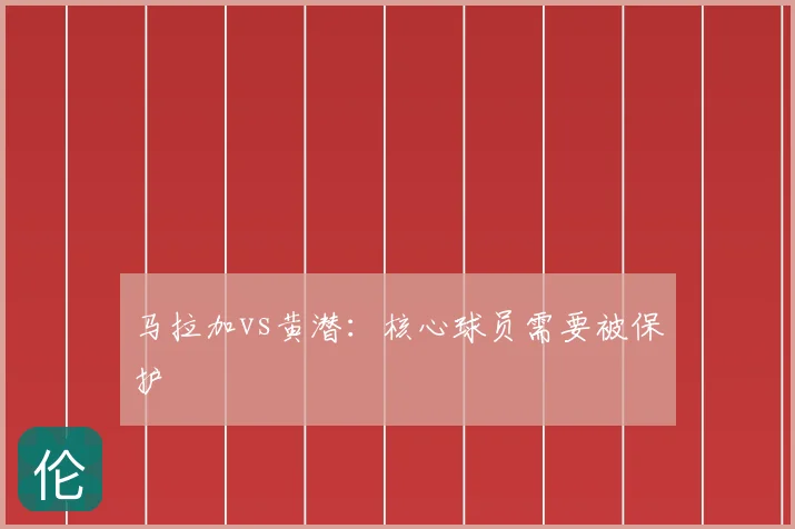 马拉加vs黄潜：核心球员需要被保护