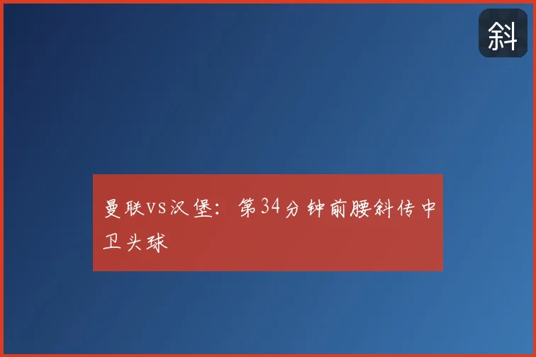 曼联vs汉堡：第34分钟前腰斜传中卫头球