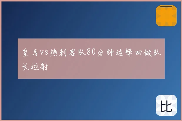 皇马vs热刺客队80分钟边锋回做队长远射
