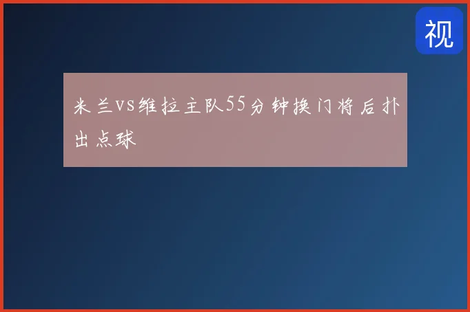 米兰vs维拉主队55分钟换门将后扑出点球